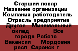 Старший повар › Название организации ­ Компания-работодатель › Отрасль предприятия ­ Другое › Минимальный оклад ­ 20 000 - Все города Работа » Вакансии   . Мордовия респ.,Саранск г.